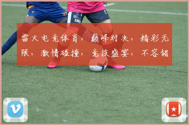 雷火电竞体育，巅峰对决，精彩无限，激情碰撞，竞技盛宴，不容错过，三军鼎立