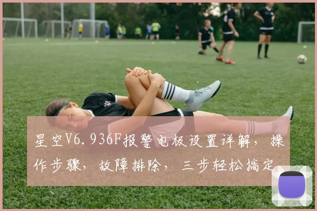 星空V6.936F报警电极设置详解，操作步骤，故障排除，三步轻松搞定