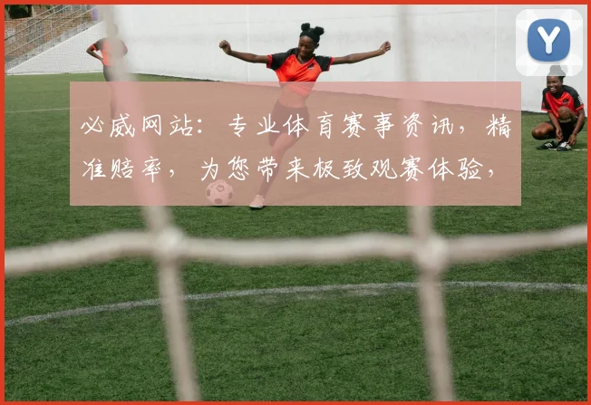 必威网站：专业体育赛事资讯，精准赔率，为您带来极致观赛体验，不容错过