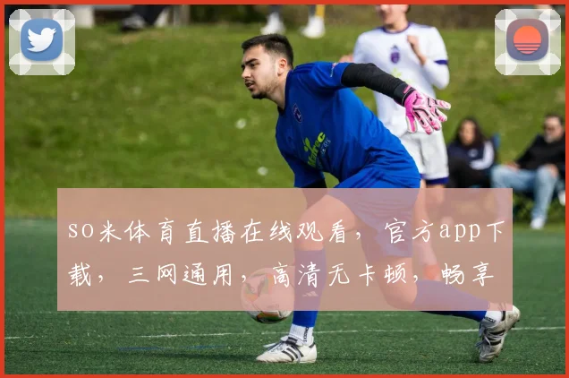 so米体育直播在线观看，官方app下载，三网通用，高清无卡顿，畅享体育盛宴，一触即达