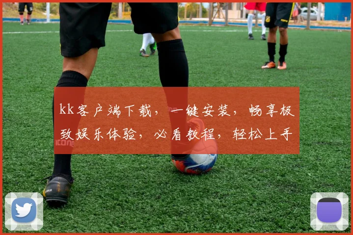 kk客户端下载，一键安装，畅享极致娱乐体验，必看教程，轻松上手，不容错过