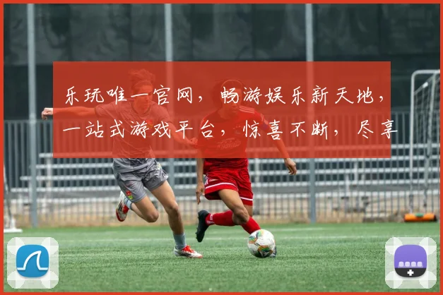 乐玩唯一官网，畅游娱乐新天地，一站式游戏平台，惊喜不断，尽享乐趣，三重福利，等你来拿