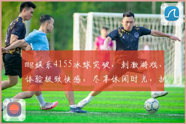 mg娱乐4155冰球突破，刺激游戏，体验极致快感，尽享休闲时光，挑战自我