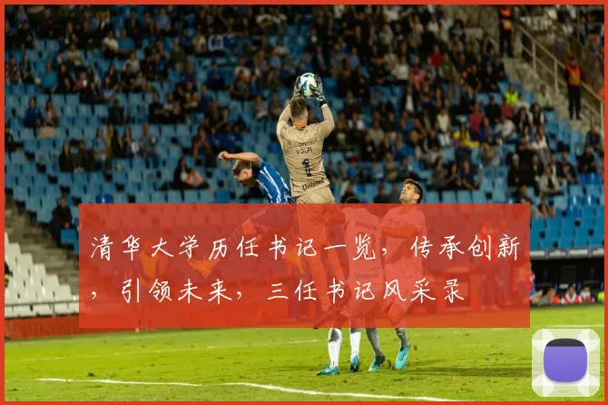 清华大学历任书记一览，传承创新，引领未来，三任书记风采录