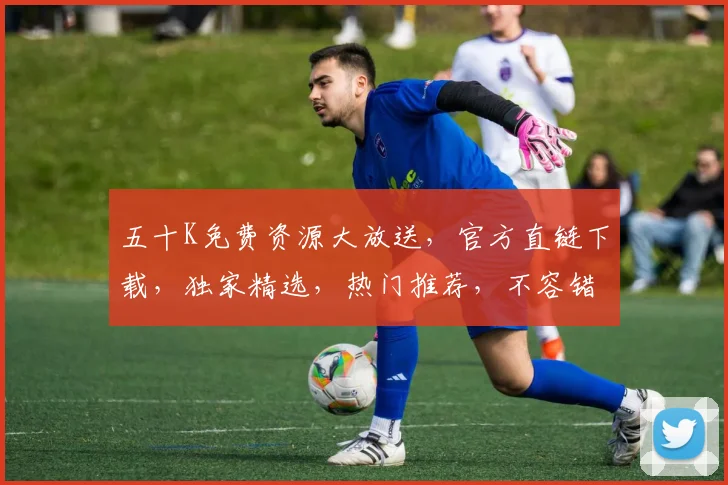 五十K免费资源大放送，官方直链下载，独家精选，热门推荐，不容错过，速来下载，尽享优惠