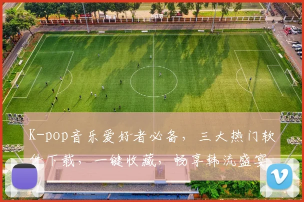 K-pop音乐爱好者必备，三大热门软件下载，一键收藏，畅享韩流盛宴，不容错过