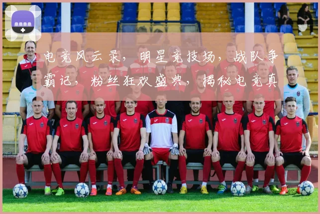 电竞风云录，明星竞技场，战队争霸记，粉丝狂欢盛典，揭秘电竞真人秀三重魅力