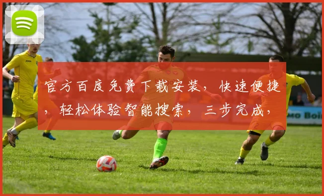 官方百度免费下载安装，快速便捷，轻松体验智能搜索，三步完成，不容错过，必备利器