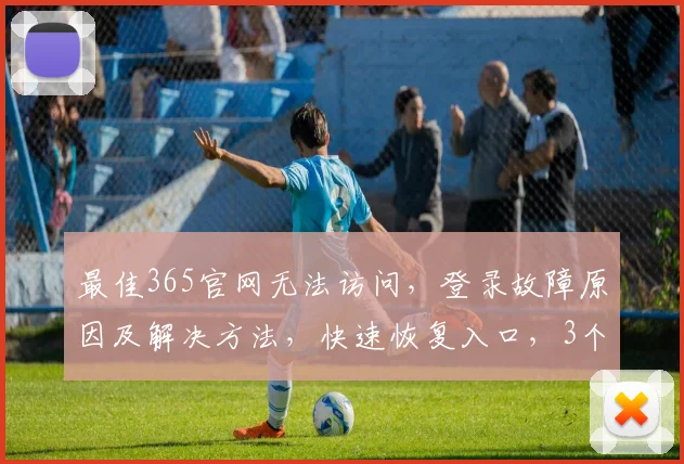 最佳365官网无法访问，登录故障原因及解决方法，快速恢复入口，3个技巧轻松解决