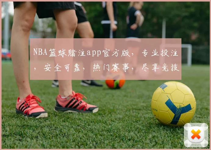 NBA篮球赌注app官方版，专业投注，安全可靠，热门赛事，尽享竞技乐趣，三重优惠等你来