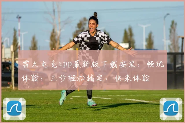 雷火电竞app最新版下载安装，畅玩体验，三步轻松搞定，快来体验