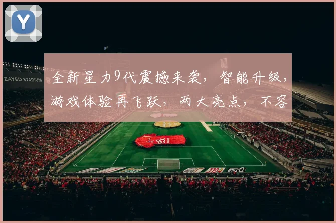 全新星力9代震撼来袭，智能升级，游戏体验再飞跃，两大亮点，不容错过，敬请期待