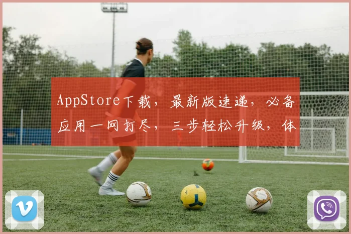 AppStore下载，最新版速递，必备应用一网打尽，三步轻松升级，体验无限可能，